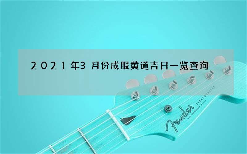 2021年3月份成服黄道吉日一览查询