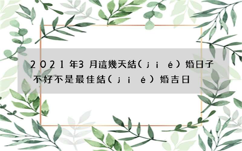 2021年3月這幾天結(jié)婚日子不好 不是最佳結(jié)婚吉日