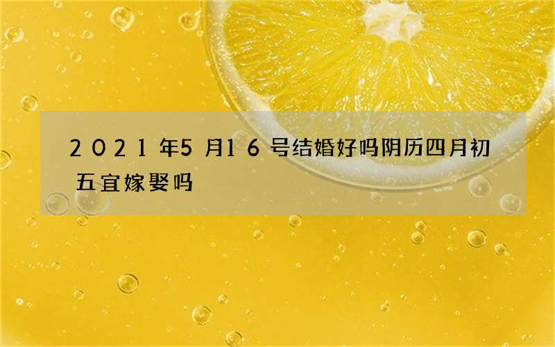 2021年5月16号结婚好吗 阴历四月初五宜嫁娶吗