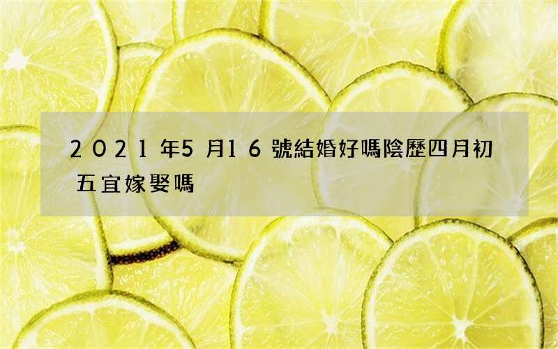 2021年5月16號結婚好嗎 陰歷四月初五宜嫁娶嗎