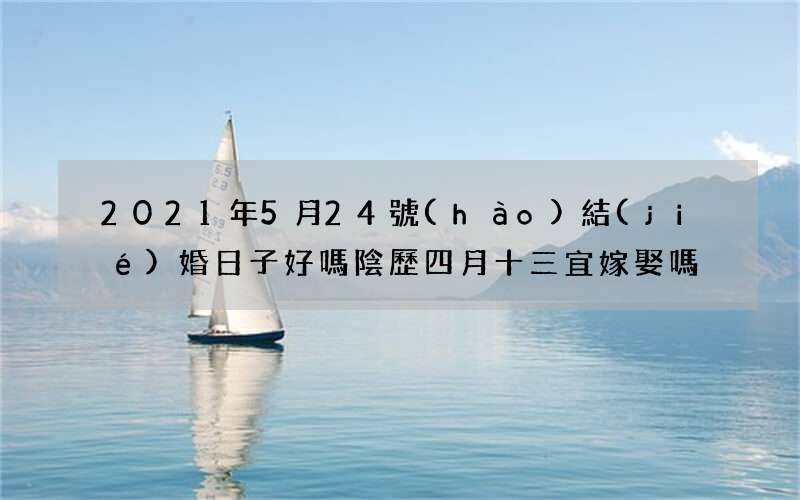 2021年5月24號(hào)結(jié)婚日子好嗎 陰歷四月十三宜嫁娶嗎