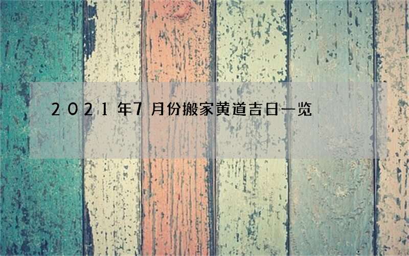 2021年7月份搬家黄道吉日一览