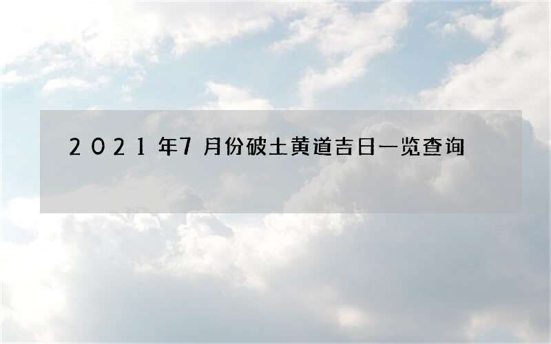 2021年7月份破土黄道吉日一览查询