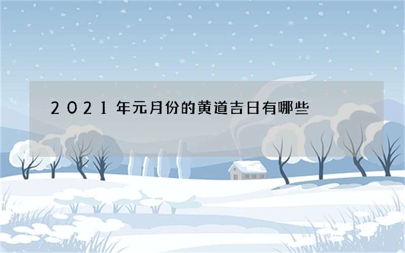 2021年元月份的黄道吉日有哪些