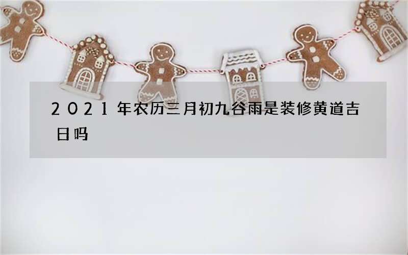 2021年农历三月初九谷雨是装修黄道吉日吗