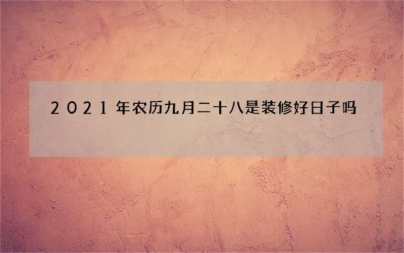 2021年农历九月二十八是装修好日子吗