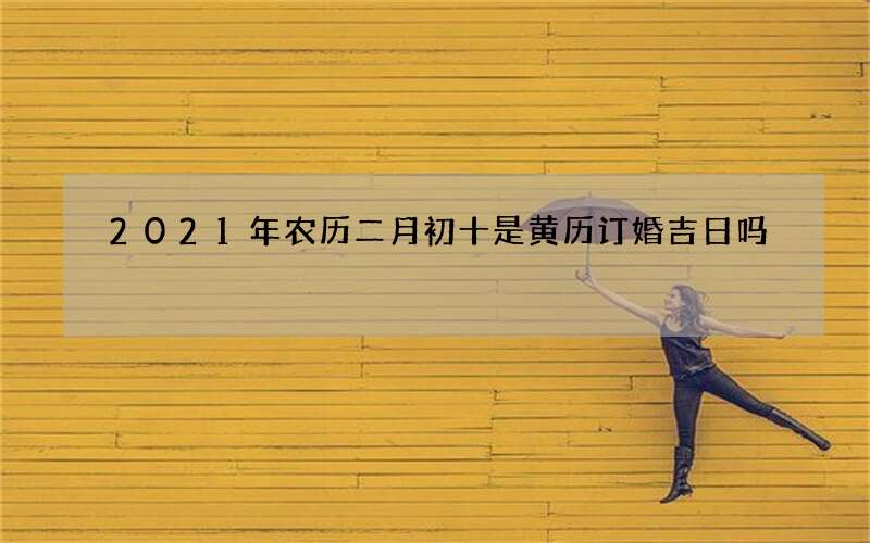 2021年农历二月初十是黄历订婚吉日吗