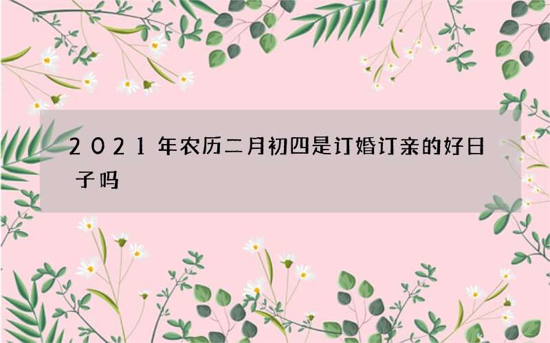 2021年农历二月初四是订婚订亲的好日子吗