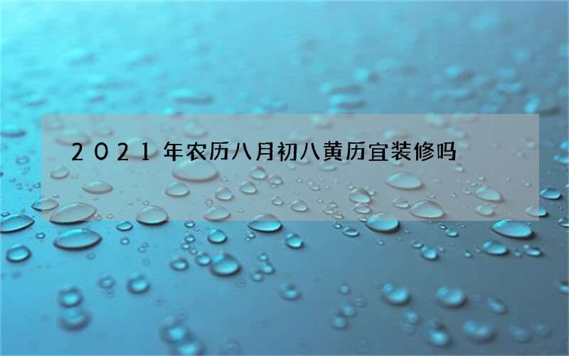 2021年农历八月初八黄历宜装修吗