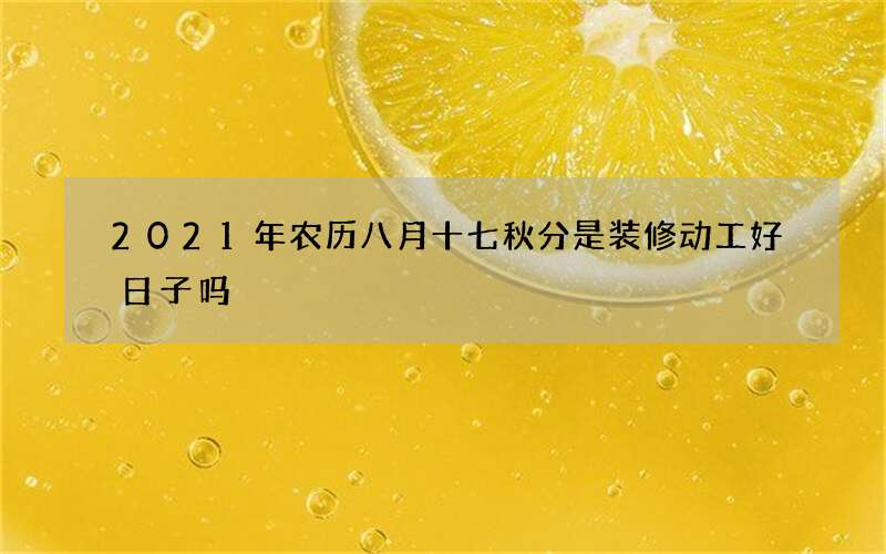 2021年农历八月十七秋分是装修动工好日子吗