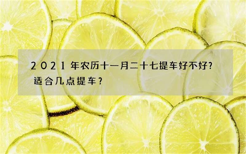 2021年农历十一月二十七提车好不好？适合几点提车？