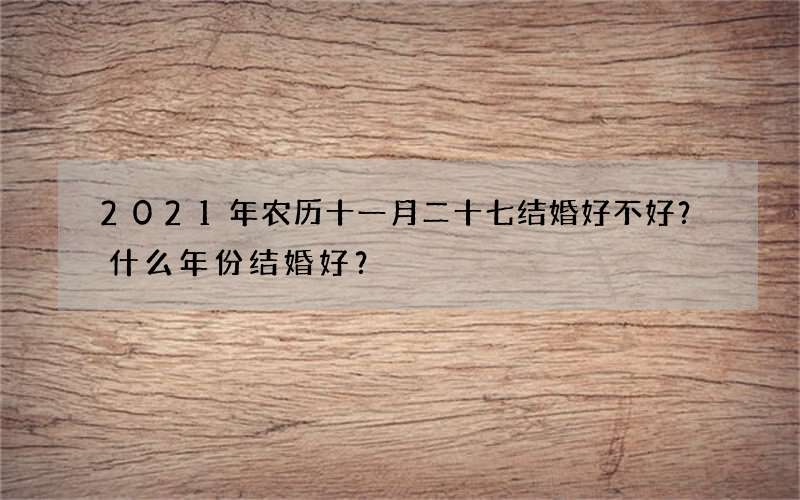 2021年农历十一月二十七结婚好不好？什么年份结婚好？
