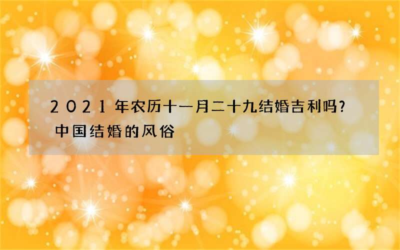 2021年农历十一月二十九结婚吉利吗？中国结婚的风俗
