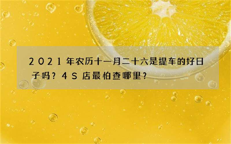 2021年农历十一月二十六是提车的好日子吗？4S店最怕查哪里？