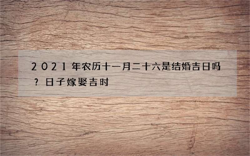 2021年农历十一月二十六是结婚吉日吗？日子嫁娶吉时