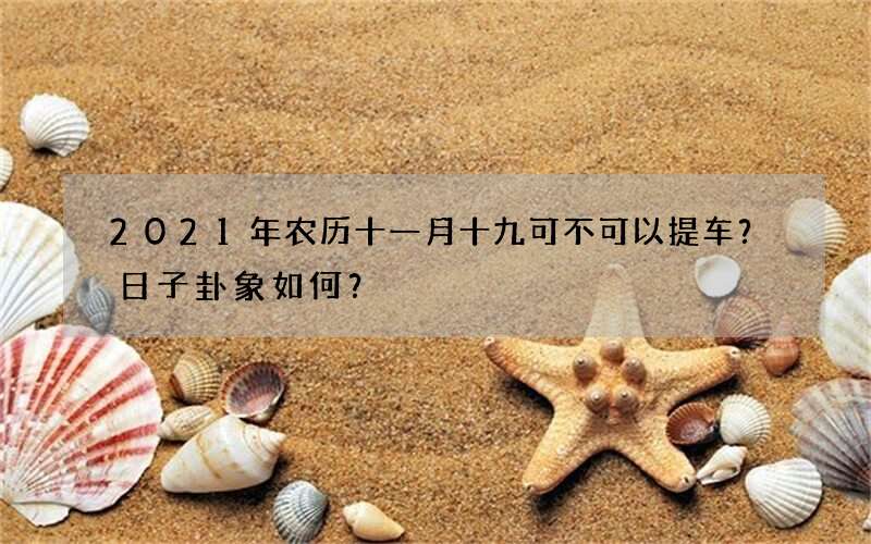 2021年农历十一月十九可不可以提车？日子卦象如何？