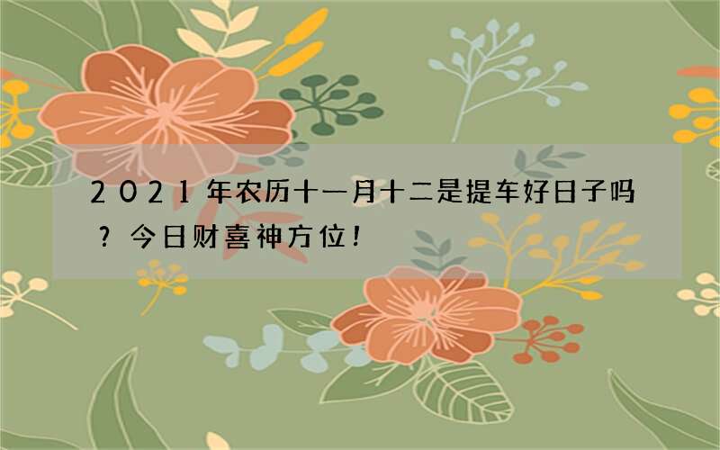 2021年农历十一月十二是提车好日子吗？今日财喜神方位！