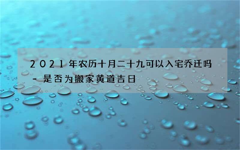 2021年农历十月二十九可以入宅乔迁吗-是否为搬家黄道吉日