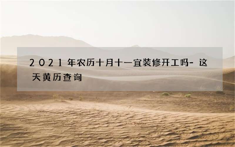 2021年农历十月十一宜装修开工吗-这天黄历查询