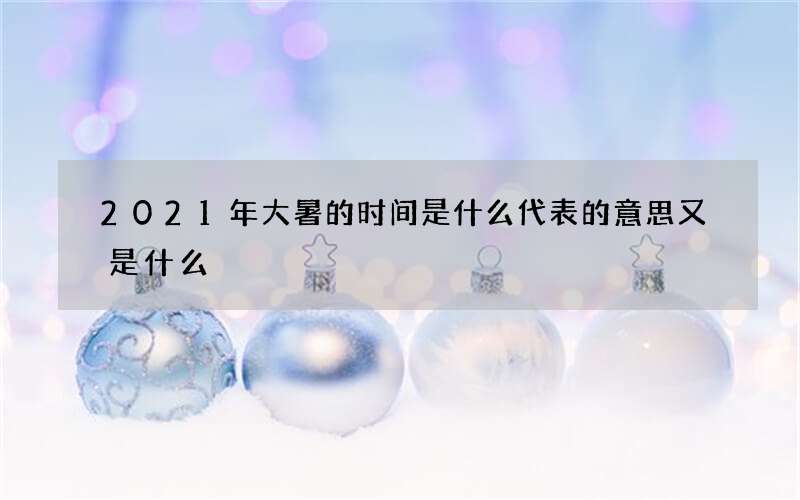 2021年大暑的时间是什么代表的意思又是什么