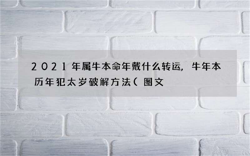 图文 2021年属牛本命年戴什么转运,牛年本历年犯太岁破解方法