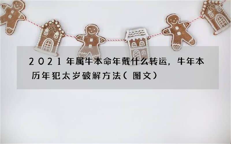 图文 2021年属牛本命年戴什么转运，牛年本历年犯太岁破解方法