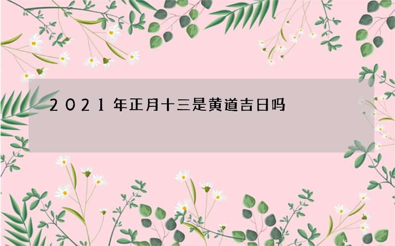 2021年正月十三是黄道吉日吗