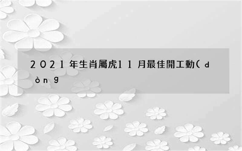 2021年生肖屬虎11月最佳開工動(dòng)土吉日-哪幾天日子好