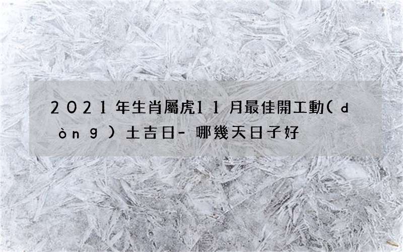 2021年生肖屬虎11月最佳開工動(dòng)土吉日-哪幾天日子好