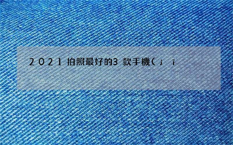 2021拍照最好的3款手機(jī) 哪款手機(jī)拍照效果最好2021