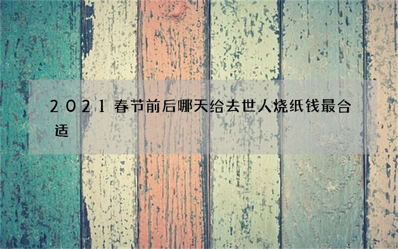 2021春节前后哪天给去世人烧纸钱最合适