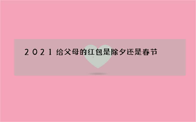 2021给父母的红包是除夕还是春节
