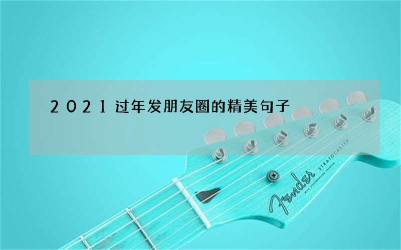 2021过年发朋友圈的精美句子