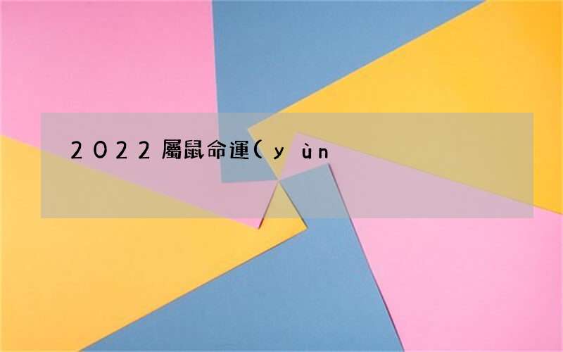 2022屬鼠命運(yùn)怎樣,屬鼠人2022年有好運(yùn)嗎