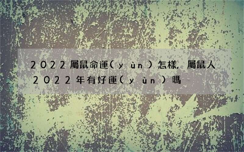 2022屬鼠命運(yùn)怎樣,屬鼠人2022年有好運(yùn)嗎