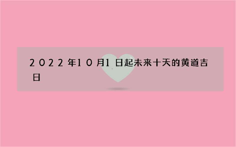 2022年10月1日起未来十天的黄道吉日