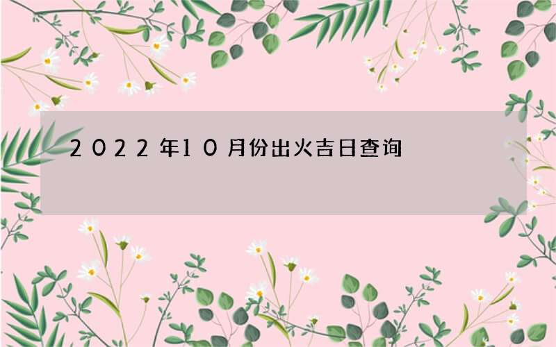 2022年10月份出火吉日查询