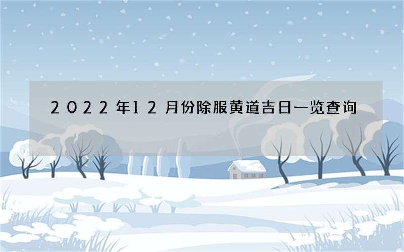 2022年12月份除服黄道吉日一览查询