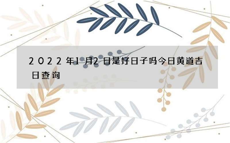 2022年1月2日是好日子吗今日黄道吉日查询