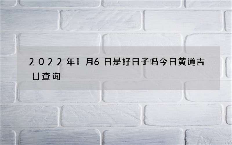 2022年1月6日是好日子吗今日黄道吉日查询
