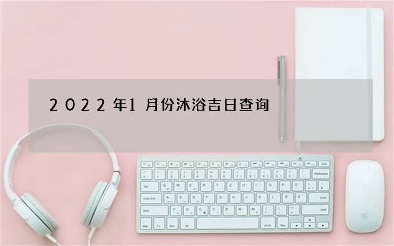 2022年1月份沐浴吉日查询