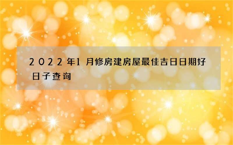 2022年1月修房建房屋最佳吉日日期好日子查询