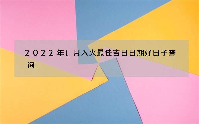 2022年1月入火最佳吉日日期好日子查询