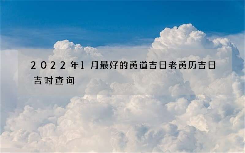 2022年1月最好的黄道吉日老黄历吉日吉时查询