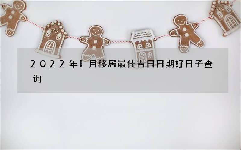 2022年1月移居最佳吉日日期好日子查询