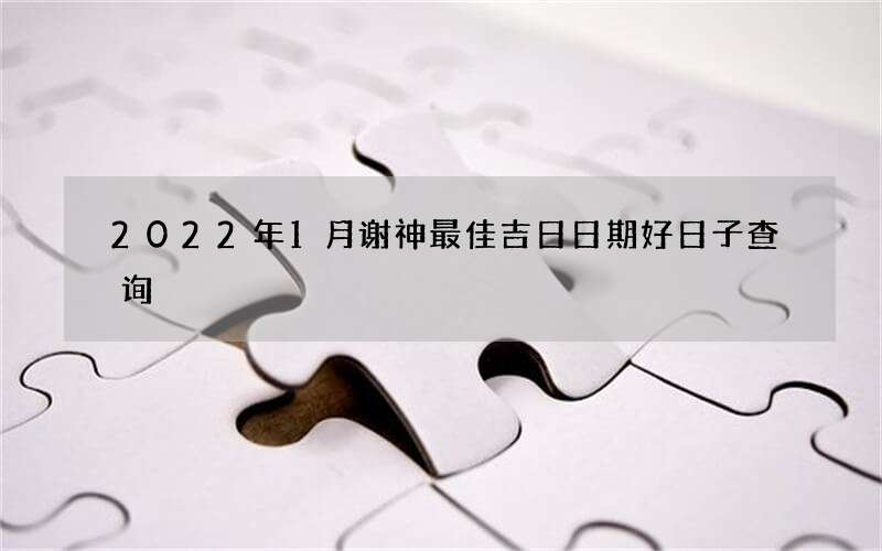 2022年1月谢神最佳吉日日期好日子查询