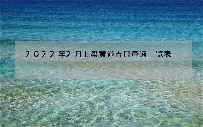 2022年2月上梁黄道吉日查询一览表