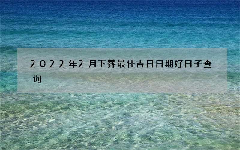 2022年2月下葬最佳吉日日期好日子查询