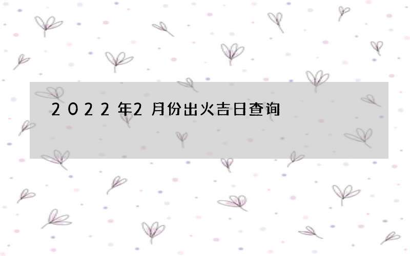 2022年2月份出火吉日查询