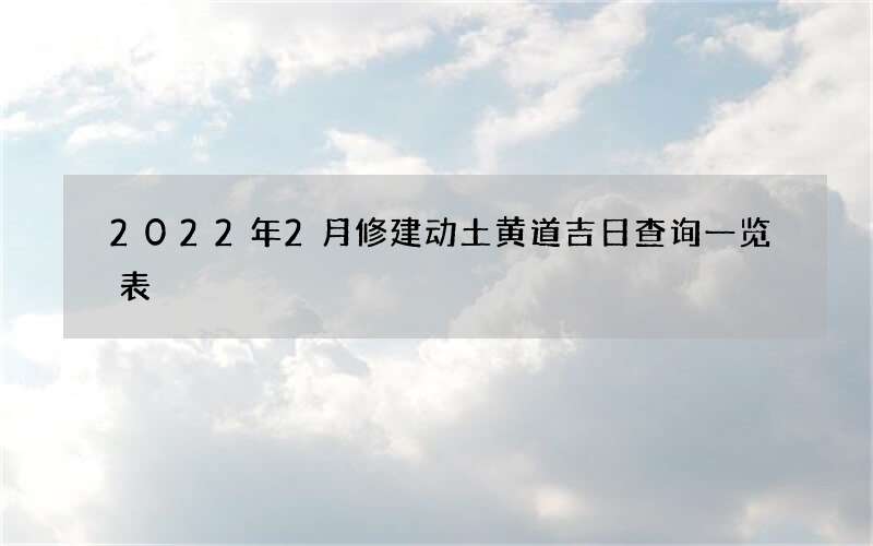 2022年2月修建动土黄道吉日查询一览表